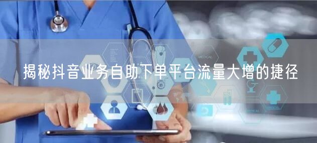 揭秘抖音业务自助下单平台流量大增的捷径