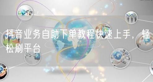 抖音业务自助下单教程快速上手，轻松刷平台