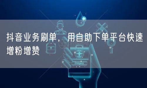 抖音业务刷单，用自助下单平台快速增粉增赞