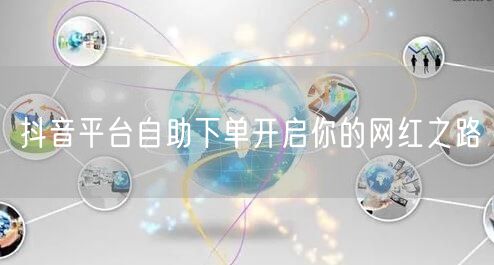 抖音平台自助下单开启你的网红之路