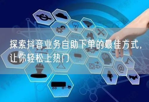 探索抖音业务自助下单的最佳方式，让你轻松
