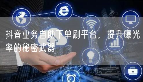 抖音业务自助下单刷平台，提升曝光率的秘密