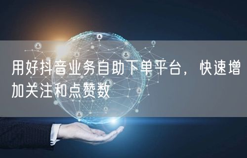 用好抖音业务自助下单平台，快速增加关注和