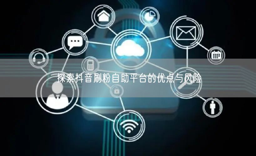 探索抖音刷粉自助平台的优点与风险
