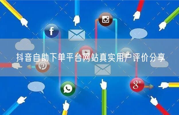 抖音自助下单平台网站真实用户评价分享