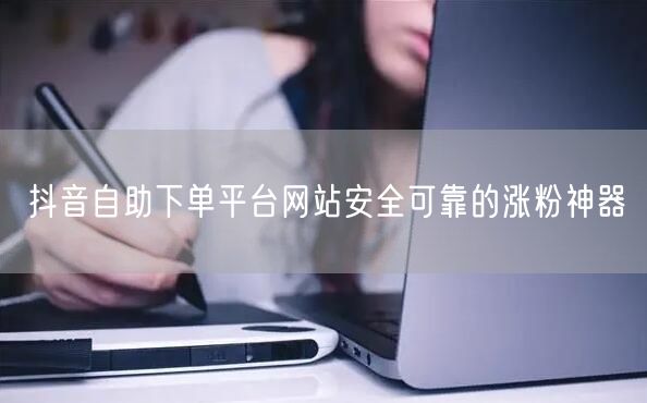 抖音自助下单平台网站安全可靠的涨粉神器