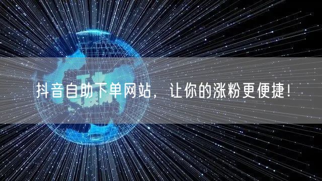抖音自助下单网站，让你的涨粉更便捷！