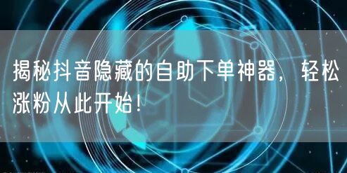揭秘抖音隐藏的自助下单神器，轻松涨粉从此