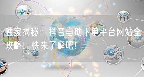 独家揭秘：抖音自助下单平台网站全攻略！快