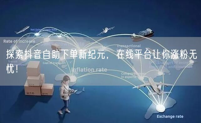 探索抖音自助下单新纪元，在线平台让你涨粉