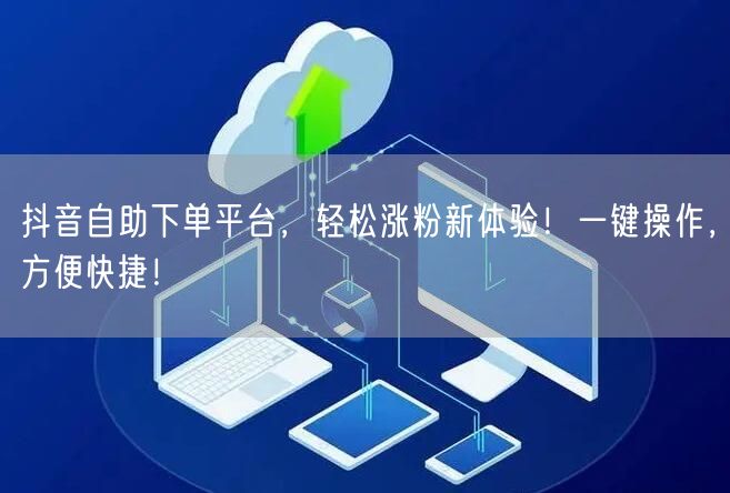 抖音自助下单平台，轻松涨粉新体验！一键操