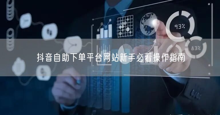 抖音自助下单平台网站新手必看操作指南