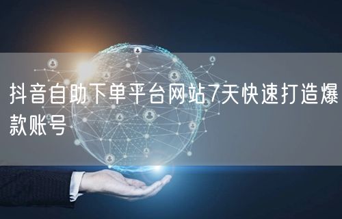 抖音自助下单平台网站7天快速打造爆款账号