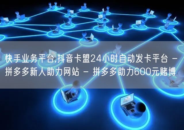 快手业务平台,抖音卡盟24小时自动发卡平