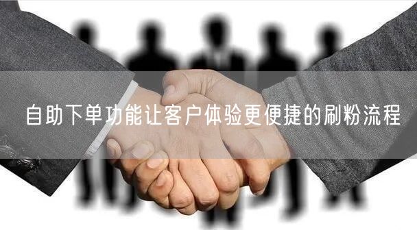 自助下单功能让客户体验更便捷的刷粉流程