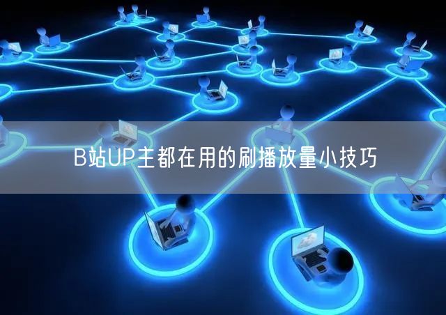 B站UP主都在用的刷播放量小技巧