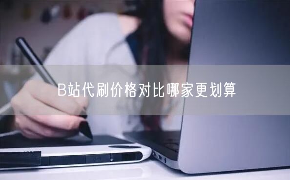 B站代刷价格对比哪家更划算