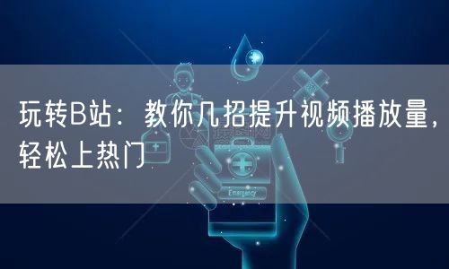 玩转B站：教你几招提升视频播放量，轻松上
