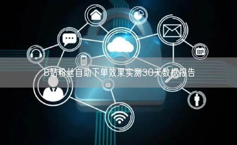 B站粉丝自助下单效果实测30天数据报告