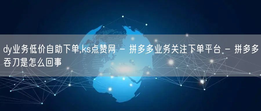 dy业务低价自助下单,ks点赞网 - 拼