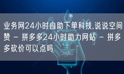 业务网24小时自助下单科技,说说空间赞 