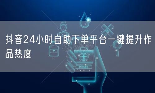 抖音24小时自助下单平台一键提升作品热度
