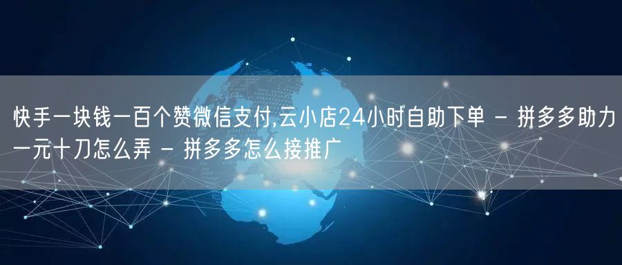 快手一块钱一百个赞微信支付,云小店24小