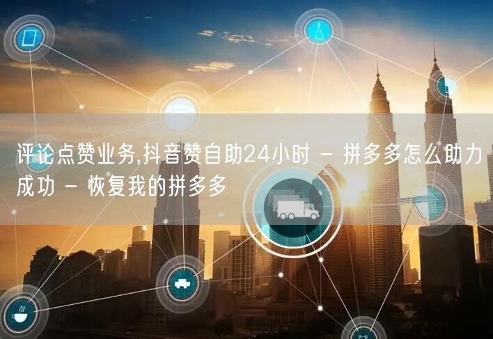 评论点赞业务,抖音赞自助24小时 - 拼