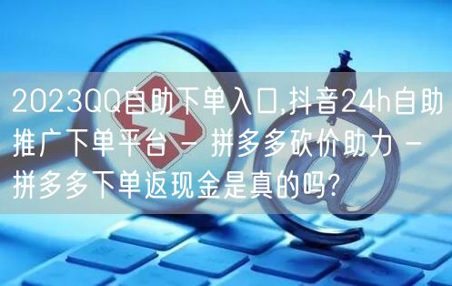 2023QQ自助下单入口,抖音24h自助