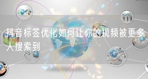 抖音标签优化如何让你的视频被更多人搜索到