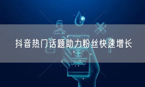 抖音热门话题助力粉丝快速增长
