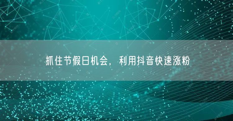 抓住节假日机会，利用抖音快速涨粉