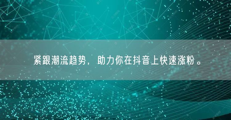 紧跟潮流趋势，助力你在抖音上快速涨粉。