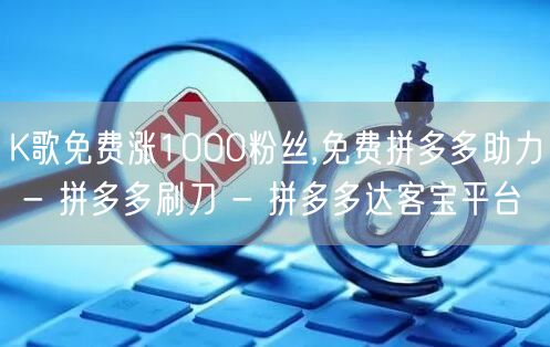 K歌免费涨1000粉丝,免费拼多多助力 
