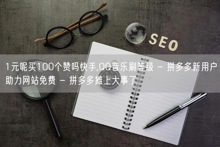 1元呢买100个赞吗快手,QQ音乐刷等级