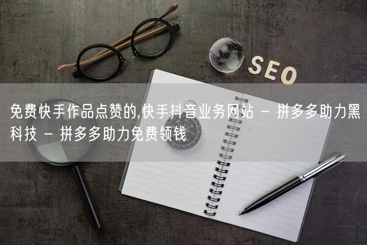 免费快手作品点赞的,快手抖音业务网站 -