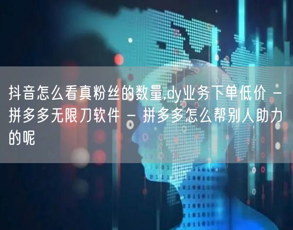 抖音怎么看真粉丝的数量,dy业务下单低价