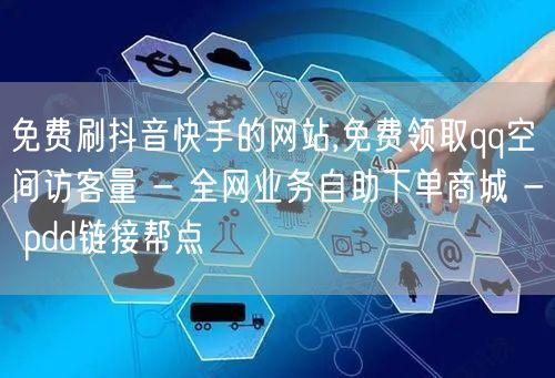 免费刷抖音快手的网站,免费领取qq空间访