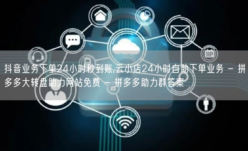 抖音业务下单24小时秒到账,云小店24小