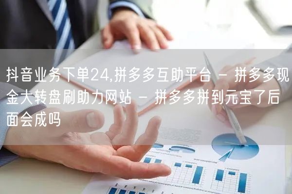 抖音业务下单24,拼多多互助平台 - 拼