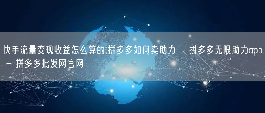 快手流量变现收益怎么算的,拼多多如何卖助