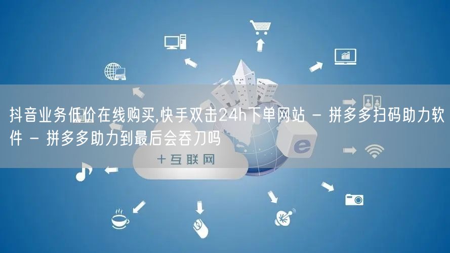 抖音业务低价在线购买,快手双击24h下单