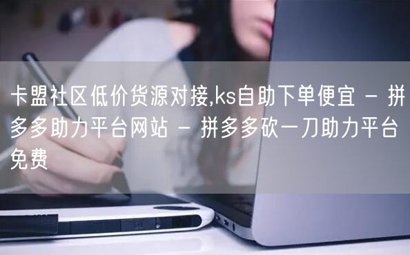 卡盟社区低价货源对接,ks自助下单便宜 