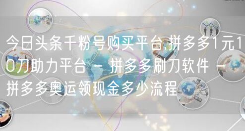 今日头条千粉号购买平台,拼多多1元10刀