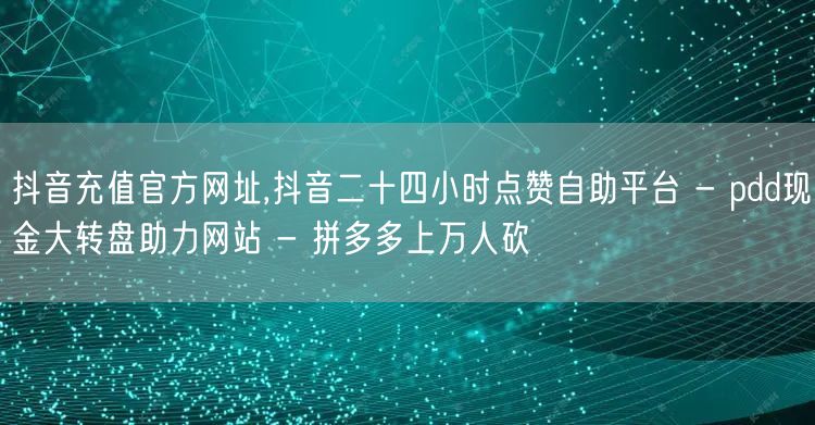 抖音充值官方网址,抖音二十四小时点赞自助