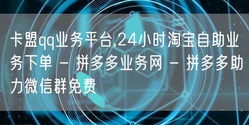 卡盟qq业务平台,24小时淘宝自助业务下