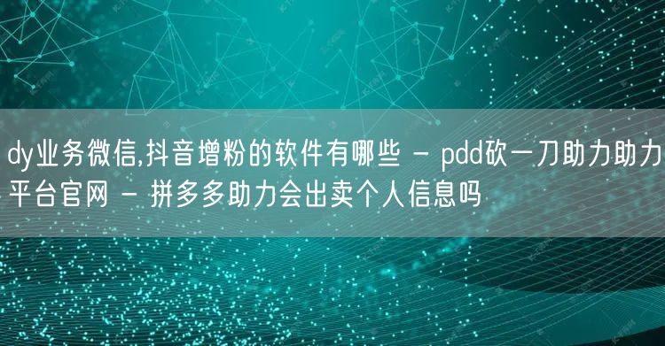 dy业务微信,抖音增粉的软件有哪些 - 
