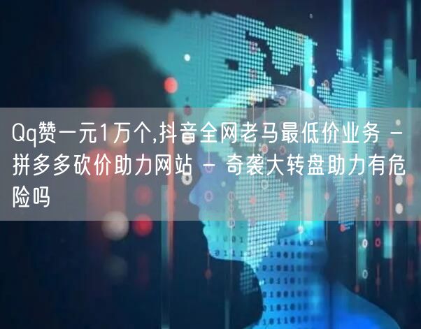Qq赞一元1万个,抖音全网老马最低价业务