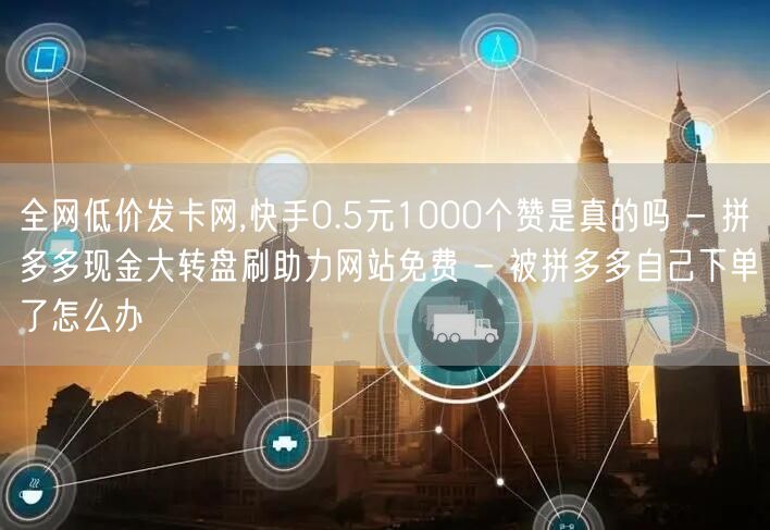 全网低价发卡网,快手0.5元1000个赞