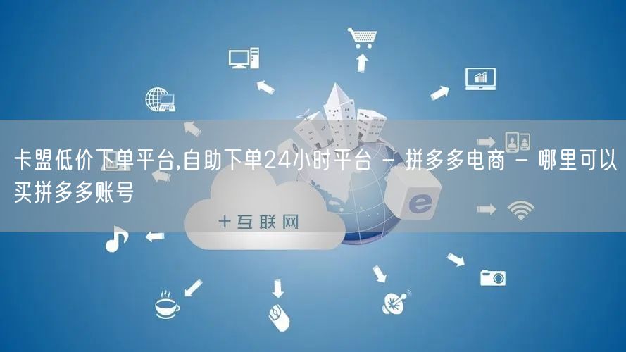 卡盟低价下单平台,自助下单24小时平台 